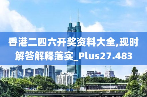 香港二四六開獎資料大全,現(xiàn)時解答解釋落實_Plus27.483