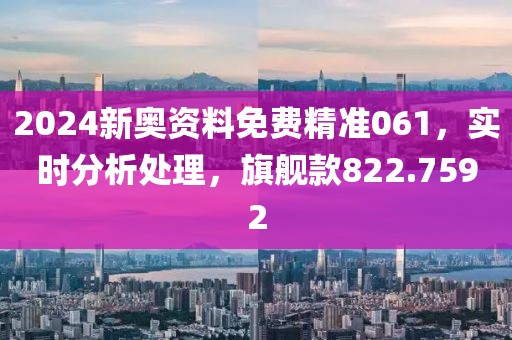 2024新奧資料免費精準061，實時分析處理，旗艦款822.7592