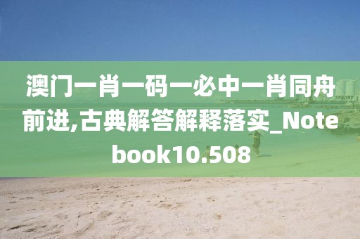 澳門一肖一碼一必中一肖同舟前進,古典解答解釋落實_Notebook10.508