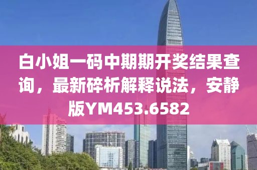 白小姐一碼中期期開獎結(jié)果查詢，最新碎析解釋說法，安靜版YM453.6582