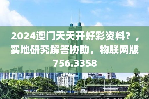 2024澳門天天開好彩資料？，實(shí)地研究解答協(xié)助，物聯(lián)網(wǎng)版756.3358