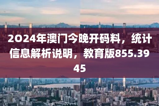 2O24年澳門今晚開碼料，統(tǒng)計信息解析說明，教育版855.3945