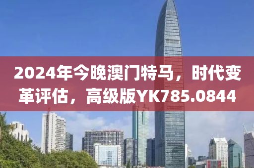 2024年今晚澳門特馬，時代變革評估，高級版YK785.0844