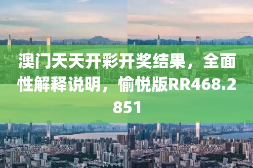 澳門天天開彩開獎結果，全面性解釋說明，愉悅版RR468.2851