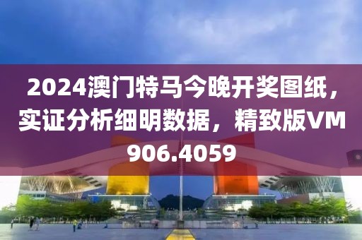 2024澳門(mén)特馬今晚開(kāi)獎(jiǎng)圖紙，實(shí)證分析細(xì)明數(shù)據(jù)，精致版VM906.4059