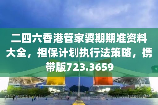 二四六香港管家婆期期準資料大全，擔保計劃執(zhí)行法策略，攜帶版723.3659