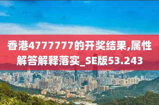 香港4777777的開獎(jiǎng)結(jié)果,屬性解答解釋落實(shí)_SE版53.243