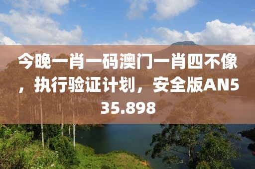 今晚一肖一碼澳門一肖四不像，執(zhí)行驗(yàn)證計(jì)劃，安全版AN535.898