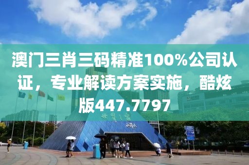 澳門三肖三碼精準(zhǔn)100%公司認(rèn)證，專業(yè)解讀方案實施，酷炫版447.7797