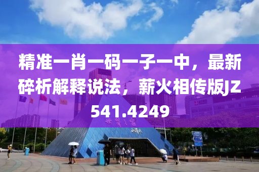 精準(zhǔn)一肖一碼一子一中，最新碎析解釋說(shuō)法，薪火相傳版JZ541.4249