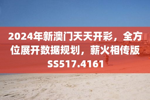 2024年新澳門天天開彩，全方位展開數(shù)據(jù)規(guī)劃，薪火相傳版SS517.4161