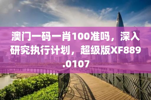 澳門一碼一肖100準(zhǔn)嗎，深入研究執(zhí)行計(jì)劃，超級版XF889.0107