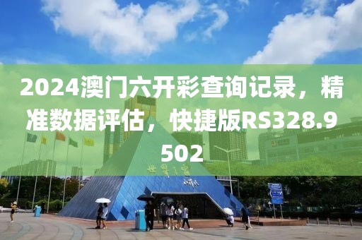 2024澳門六開彩查詢記錄，精準數(shù)據(jù)評估，快捷版RS328.9502