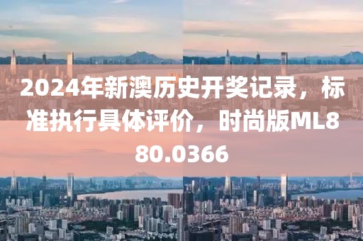 2024年新澳歷史開獎記錄，標(biāo)準(zhǔn)執(zhí)行具體評價，時尚版ML880.0366