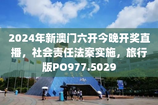 2024年新澳門六開今晚開獎直播，社會責(zé)任法案實施，旅行版PO977.5029