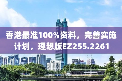 香港最準(zhǔn)100%資料，完善實施計劃，理想版EZ255.2261