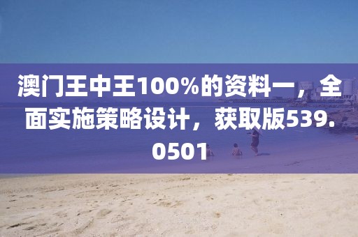 澳門王中王100%的資料一，全面實施策略設計，獲取版539.0501