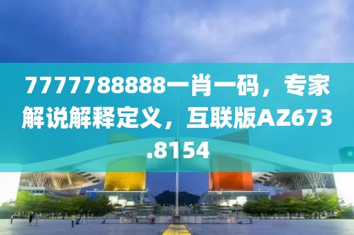 7777788888一肖一碼，專家解說解釋定義，互聯(lián)版AZ673.8154