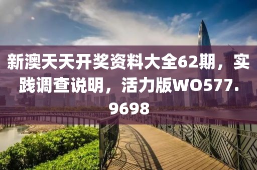 新澳天天開(kāi)獎(jiǎng)資料大全62期，實(shí)踐調(diào)查說(shuō)明，活力版WO577.9698