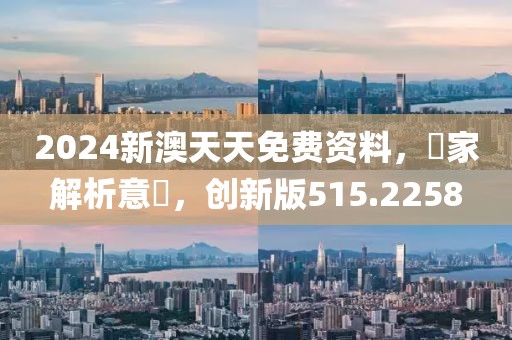 2024新澳天天免費資料，專家解析意見，創(chuàng)新版515.2258