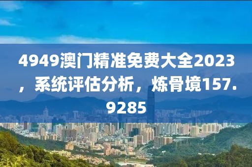 4949澳門精準(zhǔn)免費(fèi)大全2023，系統(tǒng)評估分析，煉骨境157.9285