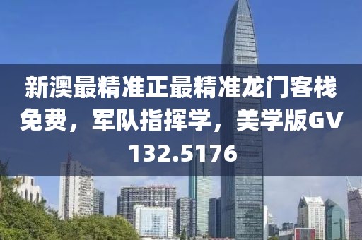 新澳最精準正最精準龍門客棧免費，軍隊指揮學(xué)，美學(xué)版GV132.5176