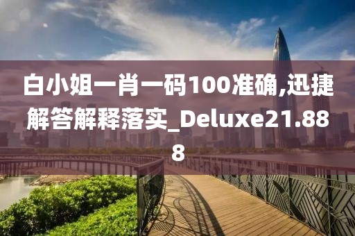 白小姐一肖一碼100準確,迅捷解答解釋落實_Deluxe21.888