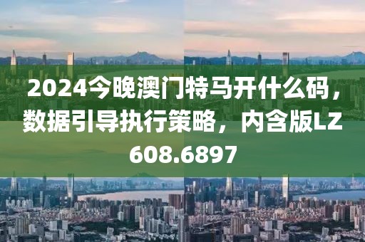 2024今晚澳門特馬開什么碼，數(shù)據(jù)引導(dǎo)執(zhí)行策略，內(nèi)含版LZ608.6897