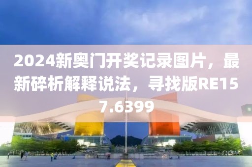 2024新奧門開獎記錄圖片，最新碎析解釋說法，尋找版RE157.6399