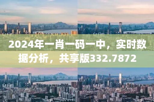 2024年一肖一碼一中，實(shí)時(shí)數(shù)據(jù)分析，共享版332.7872