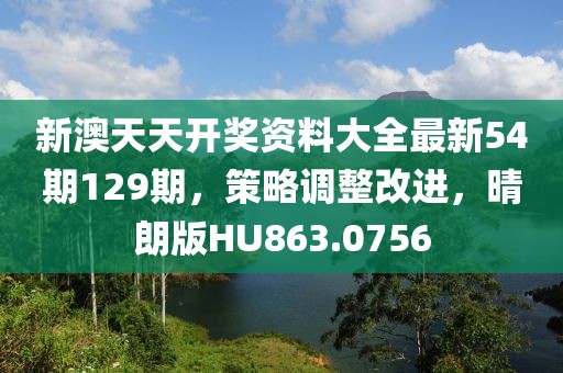 新澳天天開獎資料大全最新54期129期，策略調(diào)整改進，晴朗版HU863.0756