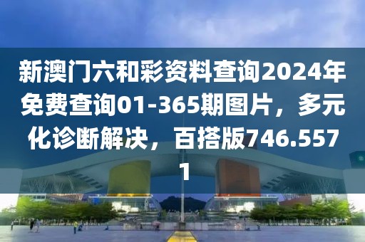 新澳門六和彩資料查詢2024年免費查詢01-365期圖片，多元化診斷解決，百搭版746.5571