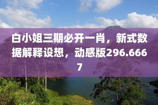 白小姐三期必開一肖，新式數(shù)據(jù)解釋設(shè)想，動感版296.6667