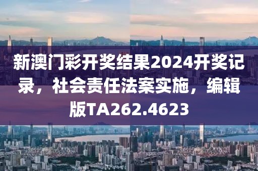 新澳門彩開獎結果2024開獎記錄，社會責任法案實施，編輯版TA262.4623