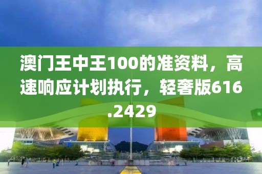 澳門王中王100的準資料，高速響應(yīng)計劃執(zhí)行，輕奢版616.2429