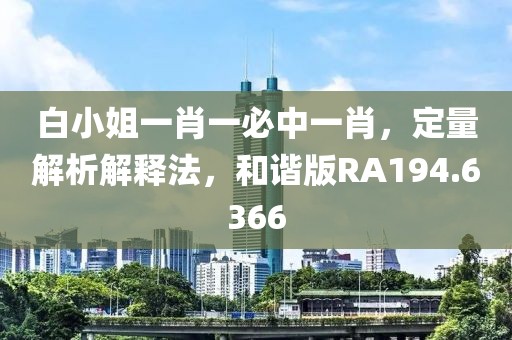 白小姐一肖一必中一肖，定量解析解釋法，和諧版RA194.6366