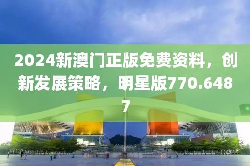 2024新澳門正版免費(fèi)資料，創(chuàng)新發(fā)展策略，明星版770.6487