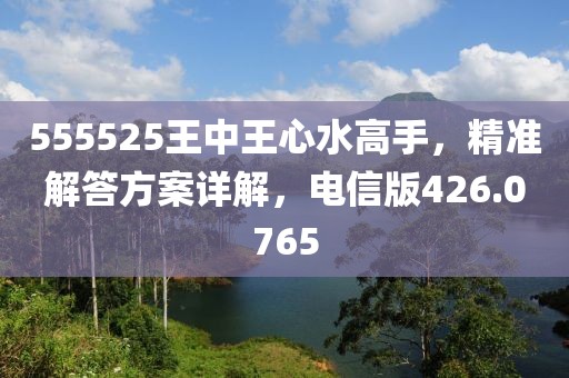 555525王中王心水高手，精準(zhǔn)解答方案詳解，電信版426.0765