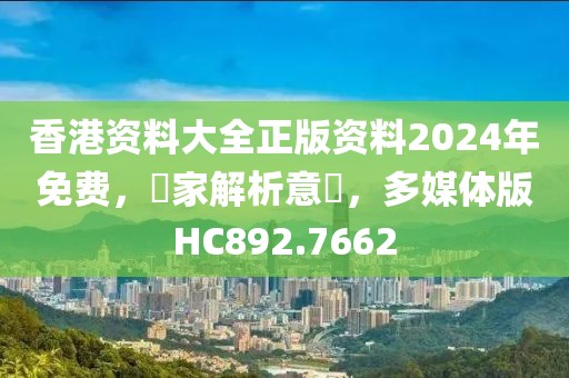 香港資料大全正版資料2024年免費(fèi)，專家解析意見，多媒體版HC892.7662