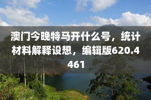 澳門今晚特馬開什么號，統(tǒng)計材料解釋設想，編輯版620.4461