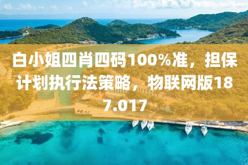 白小姐四肖四碼100%準，擔保計劃執(zhí)行法策略，物聯(lián)網(wǎng)版187.017