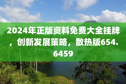 2024年正版資料免費(fèi)大全掛牌，創(chuàng)新發(fā)展策略，散熱版654.6459