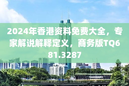 2024年香港資料免費(fèi)大全，專(zhuān)家解說(shuō)解釋定義，商務(wù)版TQ681.3287