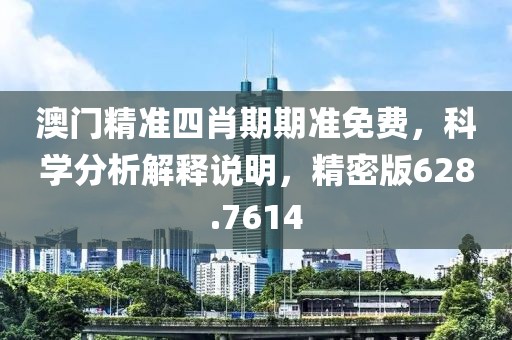 澳門精準四肖期期準免費，科學分析解釋說明，精密版628.7614