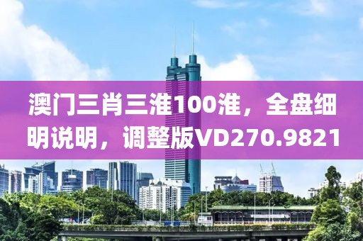 澳門(mén)三肖三淮100淮，全盤(pán)細(xì)明說(shuō)明，調(diào)整版VD270.9821