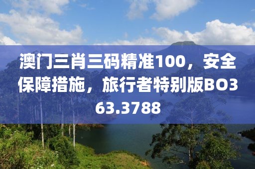 澳門三肖三碼精準(zhǔn)100，安全保障措施，旅行者特別版BO363.3788