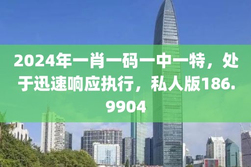 2024年一肖一碼一中一特，處于迅速響應(yīng)執(zhí)行，私人版186.9904