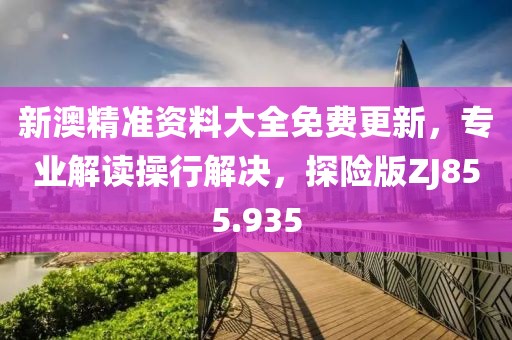 新澳精準(zhǔn)資料大全免費(fèi)更新，專業(yè)解讀操行解決，探險(xiǎn)版ZJ855.935