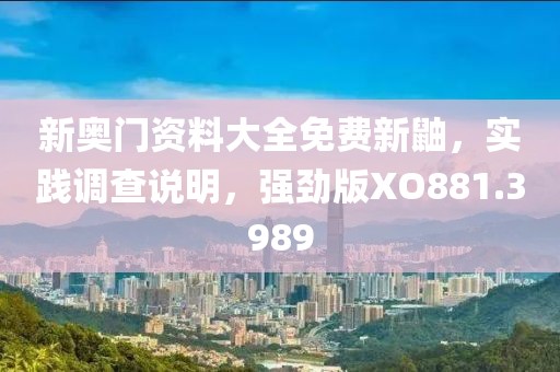 新奧門資料大全免費新鼬，實踐調查說明，強勁版XO881.3989