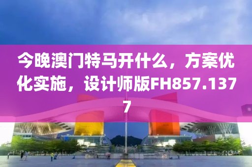 今晚澳門特馬開什么，方案優(yōu)化實施，設(shè)計師版FH857.1377